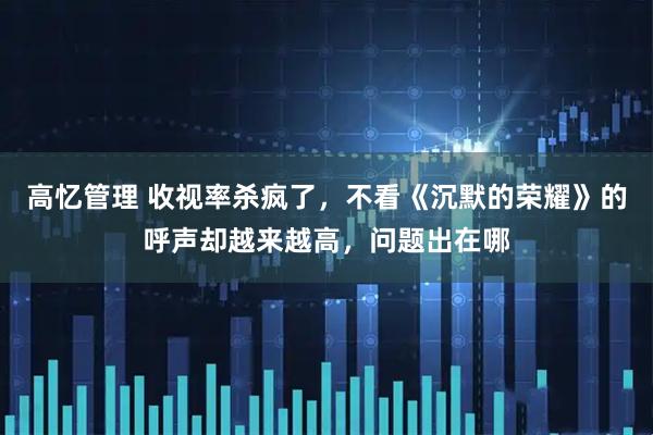 高忆管理 收视率杀疯了，不看《沉默的荣耀》的呼声却越来越高，问题出在哪