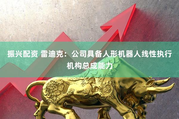 振兴配资 雷迪克：公司具备人形机器人线性执行机构总成能力