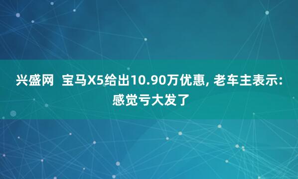 兴盛网  宝马X5给出10.90万优惠, 老车主表示: 感觉亏大发了