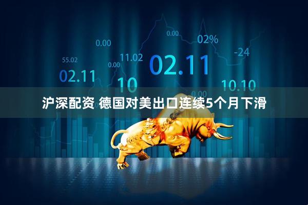 沪深配资 德国对美出口连续5个月下滑