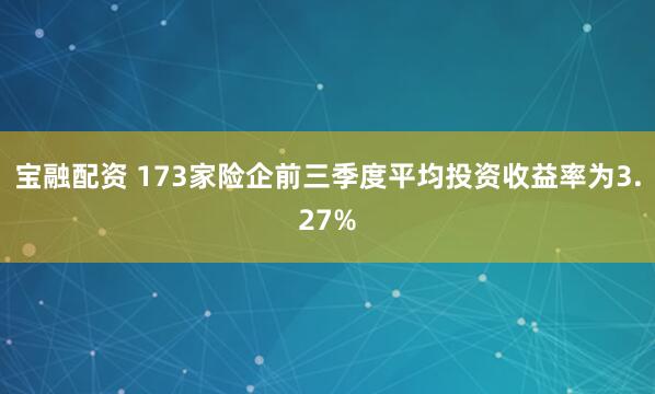 宝融配资 173家险企前三季度平均投资收益率为3.27%