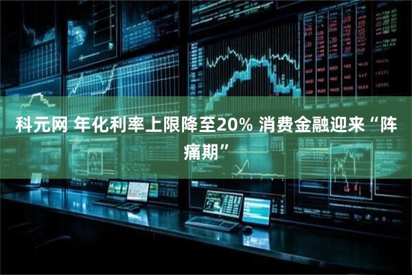 科元网 年化利率上限降至20% 消费金融迎来“阵痛期”